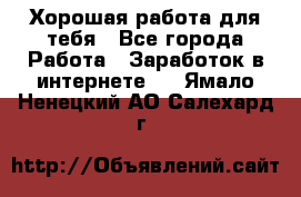 Хорошая работа для тебя - Все города Работа » Заработок в интернете   . Ямало-Ненецкий АО,Салехард г.